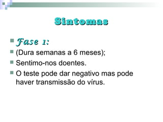 SintomasSintomas
 Fase 1:Fase 1:
 (Dura semanas a 6 meses);
 Sentimo-nos doentes.
 O teste pode dar negativo mas pode
haver transmissão do vírus.
 