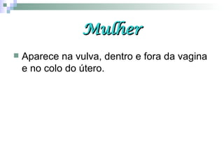 Mulher Aparece na vulva, dentro e fora da vagina e no colo do útero.  