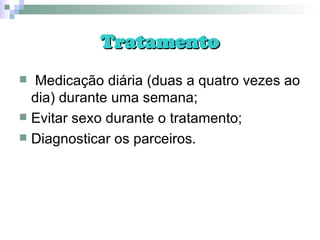 Tratamento Medicação diária (duas a quatro vezes ao dia) durante uma semana; Evitar sexo durante o tratamento; Diagnosticar os parceiros. 