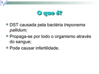 O que é? DST causada pela bactéria  treponema pallidum;  Propaga-se   por todo o organismo através do sangue; Pode causar infertilidade. 
