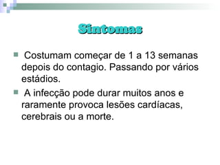 Sintomas Costumam começar de 1 a 13 semanas depois do contagio. Passando por vários estádios. A infecção pode durar muitos anos e raramente provoca lesões cardíacas, cerebrais ou a morte. 