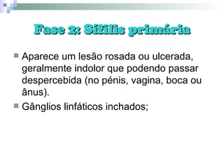 Fase 2: Sífilis primária Aparece um lesão rosada ou ulcerada, geralmente indolor que podendo passar despercebida (no pénis, vagina, boca ou ânus). Gânglios linfáticos inchados; 