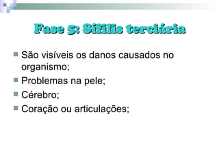Fase 5: Sífilis terciária São visíveis os danos causados no organismo; Problemas na pele; Cérebro; Coração ou articulações; 