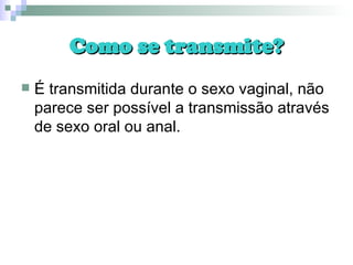 Como se transmite? É transmitida durante o sexo vaginal, não parece ser possível a transmissão através de sexo oral ou anal. 