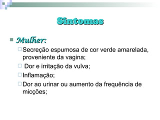 Sintomas Mulher: Secreção espumosa de cor verde amarelada, proveniente da vagina; Dor e irritação da vulva; Inflamação; Dor ao urinar ou aumento da frequência de micções; 