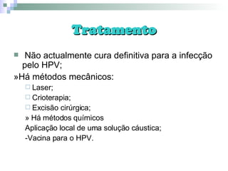 Tratamento Não actualmente cura definitiva para a infecção pelo HPV; »Há métodos mecânicos: Laser; Crioterapia; Excisão cirúrgica; » Há métodos químicos Aplicação local de uma solução cáustica; -Vacina para o HPV. 