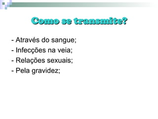 Como se transmite? - Através do sangue; - Infecções na veia; - Relações sexuais; - Pela gravidez; 