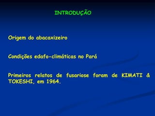 INTRODUÇÃO
Origem do abacaxizeiro
Condições edafo-climáticas no Pará
Primeiros relatos de fusariose foram de KIMATI &
TOKESHI, em 1964.
 