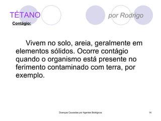 TÉTANO   por Rodrigo Vivem no solo, areia, geralmente em elementos sólidos. Ocorre contágio quando o organismo está presente no ferimento contaminado com terra, por exemplo. Doenças Causadas por Agentes Biológicos Contágio: 