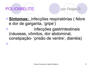 POLIOMIELITE  por Felipe D. Sintomas:  infecções respiratórias ( febre e dor de garganta, ‘gripe’) infecções gastrintestinais (náuseas, vômitos, dor abdominal, constipação- ‘prisão de ventre’, diarréia)   Doenças Causadas por Agentes Biológicos 