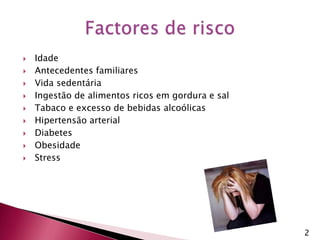  Idade Antecedentes familiares Vida sedentária Ingestão de alimentos ricos em gordura e sal Tabaco e excesso de bebidas alcoólicas Hipertensão arterial Diabetes  Obesidade StressFactores de risco2
