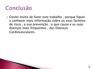 Gostei muito de fazer este trabalho , porque fiquei a conhecer mais informação sobre os seus factores de risco , a sua prevenção , o que causa e as suas doenças mais frequentes , das Doenças Cardiovasculares.Conclusão6