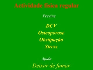 Actividade física   regular Previne DCV Osteoporose Obstipação Stress Ajuda Deixar de fumar 