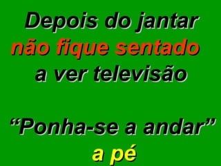 Depois do jantar  não fique   sentado  a ver televisão “ Ponha-se a andar” a pé 