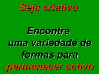 Seja criativo   Encontre  uma variedade de formas para  permanecer activo 