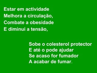 Estar em actividade Melhora a circulação, Combate a obesidade E diminui a tensão, Sobe o colesterol protector E até o pode ajudar Se acaso for fumador A acabar de fumar . 