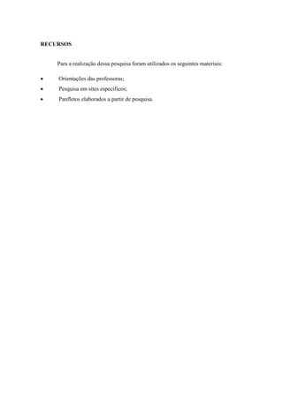 RECURSOS
Para a realização dessa pesquisa foram utilizados os seguintes materiais:
 Orientações das professoras;
 Pesquisa em sites específicos;
 Panfletos elaborados a partir de pesquisa.
 