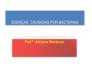 Prof.ª : Adrianne Mendonça
DOENÇAS CAUSADAS POR BACTERIAS
 