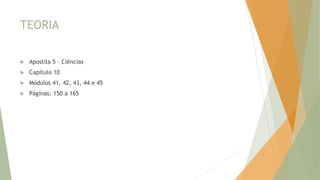 TEORIA
 Apostila 5 – Ciências
 Capítulo 10
 Módulos 41, 42, 43, 44 e 45
 Páginas: 150 a 165
 