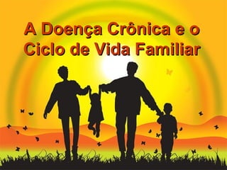A Doença Crônica e o
Ciclo de Vida Familiar
 