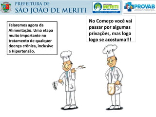 No Começo você vai
passar por algumas
privações, mas logo
logo se acostuma!!!
Falaremos agora da
Alimentação. Uma etapa
muito importante no
tratamento de qualquer
doença crônica, inclusive
a Hipertensão.
 