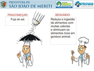 SEGUNDO:
Reduza a ingestão
de alimentos com
muitas calorias
e diminuam os
alimentos ricos em
gordura animal.
PRACOMEÇAR:
Fuja do sal.
 