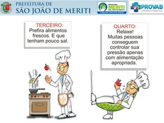 TERCEIRO:
Prefira alimentos
frescos. E que
tenham pouco sal.
QUARTO:
Relaxe!
Muitas pessoas
conseguem
controlar sua
pressão apenas
com alimentação
apropriada.
 
