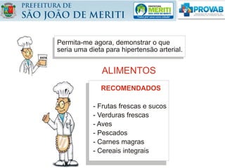 Permita-me agora, demonstrar o que
seria uma dieta para hipertensão arterial.
- Frutas frescas e sucos
- Verduras frescas
- Aves
- Pescados
- Carnes magras
- Cereais integrais
RECOMENDADOS
ALIMENTOS
 