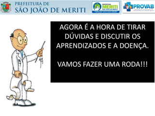 AGORA É A HORA DE TIRAR
DÚVIDAS E DISCUTIR OS
APRENDIZADOS E A DOENÇA.
VAMOS FAZER UMA RODA!!!
 