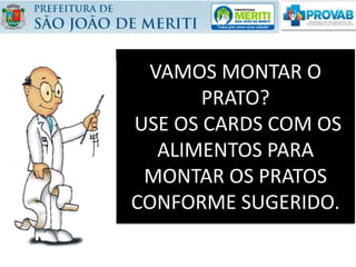 VAMOS MONTAR O
PRATO?
USE OS CARDS COM OS
ALIMENTOS PARA
MONTAR OS PRATOS
CONFORME SUGERIDO.
 