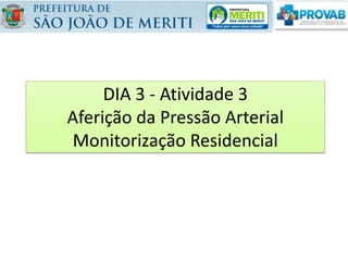 DIA 3 - Atividade 3
Aferição da Pressão Arterial
Monitorização Residencial
 