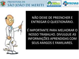 NÃO DEIXE DE PREENCHER E
ENTREGAR O QUESTIONÁRIO.
É IMPORTANTE PARA MELHORAR O
NOSSO TRABALHO. DIVULGUE AS
INFORMAÇÕES APRENDIDAS COM
SEUS AMIGOS E FAMILIARES.
 