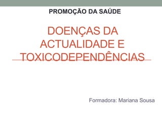 DOENÇAS DA
ACTUALIDADE E
TOXICODEPENDÊNCIAS
Formadora: Mariana Sousa
PROMOÇÃO DA SAÚDE
 