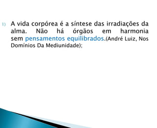 1)   A vida corpórea é a síntese das irradiações da
     alma. Não há órgãos em harmonia
     sem pensamentos equilibrados.(André Luiz, Nos
     Domínios Da Mediunidade);
 