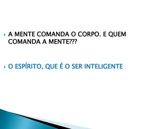    A MENTE COMANDA O CORPO. E QUEM
    COMANDA A MENTE???



   O ESPÍRITO, QUE É O SER INTELIGENTE
 