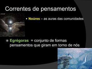 Correntes de pensamentos 
 Noúres – as auras das comunidades 
 Egrégoras = conjunto de formas 
pensamentos que giram em torno de nós 
 
