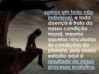 somos um todo não
indivisível, e toda
doença é fruto da
nossa condição
moral, mesmo
aquelas vinculadas
às condições do
planeta, pois nossa
estadia aqui é
resultado do nosso
processo evolutivo.
 