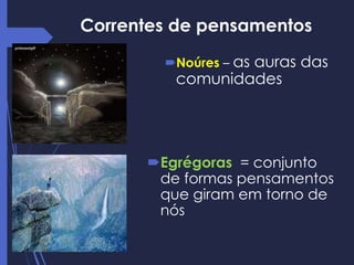 Correntes de pensamentos
Noúres – as auras das
comunidades
Egrégoras = conjunto
de formas pensamentos
que giram em torno de
nós
 