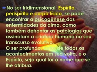 No ser tridimensional, Espírito,
perispírito e corpo físico, se pode
encontrar a psicogênese das
enfermidades da alma, como
também defrontar as patologias que
assinalam a criatura humana no seu
transcurso evolutivo.
O ser profundo, autor de todos os
acontecimentos em sua volta, é o
Espírito, seja qual for o nome que se
lhe atribua.
 