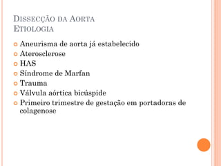 DISSECÇÃO DA AORTA
ETIOLOGIA
 Aneurisma de aorta já estabelecido
 Aterosclerose
 HAS
 Síndrome de Marfan
 Trauma
 Válvula aórtica bicúspide
 Primeiro trimestre de gestação em portadoras de
  colagenose
 