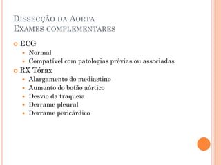 DISSECÇÃO DA AORTA
EXAMES COMPLEMENTARES
   ECG
     Normal
     Compatível com patologias prévias ou associadas
   RX Tórax
       Alargamento do mediastino
       Aumento do botão aórtico
       Desvio da traqueia
       Derrame pleural
       Derrame pericárdico
 