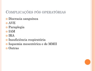 COMPLICAÇÕES PÓS OPERATÓRIAS
 Discrasia sanguínea
 AVE
 Paraplegia
 IAM
 IRA
 Insuficiência respiratória
 Isquemia mesentérica e de MMII
 Outras
 