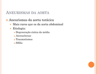 ANEURISMAS DA AORTA
   Aneurismas da aorta torácica
     Mais raros que os da aorta abdominal
     Etiologia:
         Degeneração cística da média
         Aterosclerose

         Traumatismos

         Sífilis
 