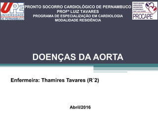DOENÇAS DA AORTA
Enfermeira: Thamires Tavares (R´2)
PRONTO SOCORRO CARDIOLÓGICO DE PERNAMBUCO
PROFº LUIZ TAVARES
PROGRAMA DE ESPECIALIZAÇÃO EM CARDIOLOGIA
MODALIDADE RESIDÊNCIA
Abril/2016
 
