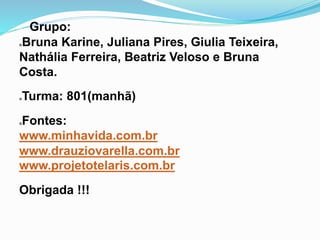 Grupo:
Bruna Karine, Juliana Pires, Giulia Teixeira,
Nathália Ferreira, Beatriz Veloso e Bruna
Costa.
Turma: 801(manhã)
Fontes:
www.minhavida.com.br
www.drauziovarella.com.br
www.projetotelaris.com.br
Obrigada !!!
 