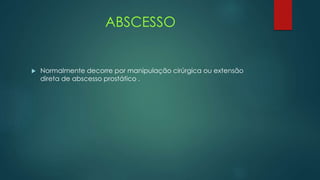 ABSCESSO
 Normalmente decorre por manipulação cirúrgica ou extensão
direta de abscesso prostático .
 