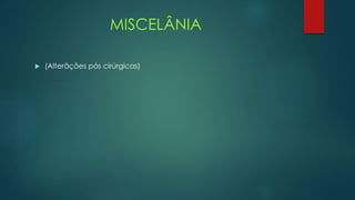 MISCELÂNIA
 (Alterãções pós cirúrgicas)
 