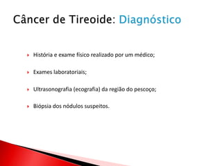    História e exame físico realizado por um médico;

   Exames laboratoriais;

   Ultrasonografia (ecografia) da região do pescoço;

   Biópsia dos nódulos suspeitos.
 