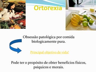 Ortorexia
Obsessão patológica por comida
biologicamente pura.
Principal objetivo de vida!
Pode ter o propósito de obter benefícios físicos,
psíquicos e morais.
 