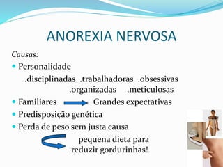 ANOREXIA NERVOSA
Causas:
 Personalidade
.disciplinadas .trabalhadoras .obsessivas
.organizadas .meticulosas
 Familiares Grandes expectativas
 Predisposição genética
 Perda de peso sem justa causa
pequena dieta para
reduzir gordurinhas!
 